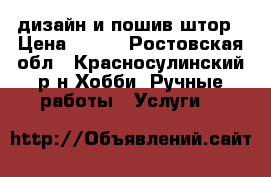 дизайн и пошив штор › Цена ­ 500 - Ростовская обл., Красносулинский р-н Хобби. Ручные работы » Услуги   